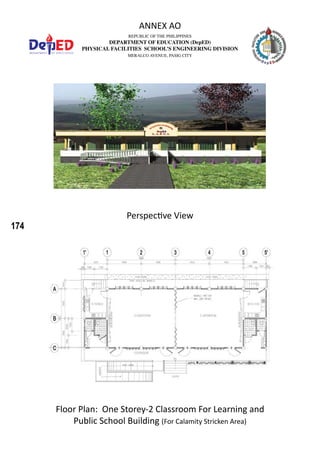 174
REPUBLIC OF THE PHILIPPINES
DEPARTMENT OF EDUCATION (DepED)
PHYSICAL FACILITIES SCHOOL’S ENGINEERING DIVISION
MERALCO AVENUE, PASIG CITY
ANNEX AO
Floor Plan: One Storey-2 Classroom For Learning and
Public School Building (For Calamity Stricken Area)
Perspective View
 