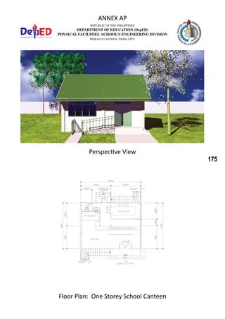 175
REPUBLIC OF THE PHILIPPINES
DEPARTMENT OF EDUCATION (DepED)
PHYSICAL FACILITIES SCHOOL’S ENGINEERING DIVISION
MERALCO AVENUE, PASIG CITY
ANNEX AP
Floor Plan: One Storey School Canteen
Perspective View
 