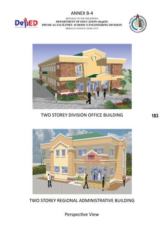 183
REPUBLIC OF THE PHILIPPINES
DEPARTMENT OF EDUCATION (DepED)
PHYSICAL FACILITIES SCHOOL’S ENGINEERING DIVISION
MERALCO AVENUE, PASIG CITY
ANNEX B-4
Perspective View
TWO STOREY DIVISION OFFICE BUILDING
TWO STOREY REGIONAL ADMINISTRATIVE BUILDING
 