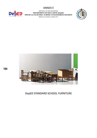 184
REPUBLIC OF THE PHILIPPINES
DEPARTMENT OF EDUCATION (DepED)
PHYSICAL FACILITIES SCHOOL’S ENGINEERING DIVISION
MERALCO AVENUE, PASIG CITY
ANNEX E
DepED STANDARD SCHOOL FURNITURE
 