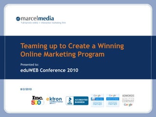 Full-service online + interactive marketing firm




Teaming up to Create a Winning
Online Marketing Program
Presented to:

eduWEB Conference 2010


8/2/2010
 