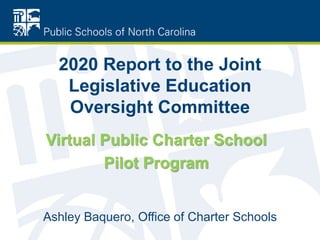 2020 Report to the Joint
Legislative Education
Oversight Committee
Ashley Baquero, Office of Charter Schools
Virtual Public Charter School
Pilot Program
 