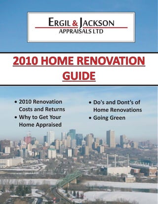 ERGIL & JACKSON
              APPRAISALS LTD


2010 HOME RENOVATION
        GUIDE
· 2010 Renovation     · Do's and Dont’s of
  Costs and Returns     Home Renovations
· Why to Get Your     · Going Green
  Home Appraised
 