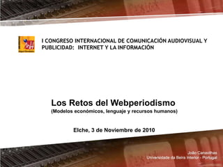 Los Retos del Webperiodismo
(Modelos económicos, lenguaje y recursos humanos)
Elche, 3 de Noviembre de 2010
I CONGRESO INTERNACIONAL DE COMUNICACIÓN AUDIOVISUAL Y
PUBLICIDAD: INTERNET Y LA INFORMACIÓN
 