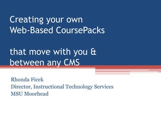Creating your own Web-Based CoursePacksthat move with you &between any CMS Rhonda Ficek Director, Instructional Technology Services  MSU Moorhead 