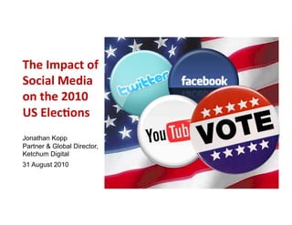 The	
  Impact	
  of	
  
Social	
  Media	
  
on	
  the	
  2010	
  	
  
US	
  Elec8ons	
  
Jonathan Kopp
Partner & Global Director,
Ketchum Digital
31 August 2010
 