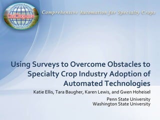 Using Surveys to Overcome Obstacles to Specialty Crop Industry Adoption ofAutomated Technologies Katie Ellis, Tara Baugher, Karen Lewis, and Gwen Hoheisel Penn State University Washington State University 