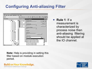 Configuring Anti-aliasing Filter Rule 1 : If a measurement is characterized by process noise then anti-aliasing  filtering should be applied at the IO channel. Note:  Help is providing in setting this filter based on module execution period. 