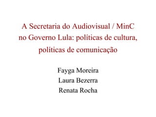 A Secretaria do Audiovisual / MinC  no Governo Lula: políticas de cultura, políticas de comunicação Fayga Moreira   Laura Bezerra  Renata Rocha 