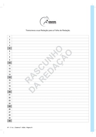 Transcreva a sua Redação para a Folha de Redação.


   1
   2
   3
   4
   5
   6

                               A HO
                                    O
   7
   8



                                  Ã
                             ED N
   9                            Ç
  10
                           R CU

  11
  12
  13
                          A S



  14
                         D A




  15
  16
                           R




  17
  18
  19
  20
  21
  22
  23
  24
  25
  26
  27
  28
  29
  30



MT - 2º dia | Caderno 7 - AZUL - Página 31
 
