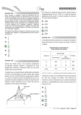 2010
                                                                                                                 *azul25dom24*
Questão 155                                                                      Questão 157
O IGP-M é um índice da Fundação Getúlio Vargas, obtido                           Os estilos musicais preferidos pelos jovens brasileiros
por meio da variação dos preços de alguns setores da                             são o samba, o rock e a MPB. O quadro a seguir registra
economia, do dia vinte e um do mês anterior ao dia vinte                         o resultado de uma pesquisa relativa à preferência
do mês de referência. Ele é calculado a partir do Índice                         musical de um grupo de 1 000 alunos de uma escola.
de Preços por Atacado (IPA-M), que tem peso de 60%                               Alguns alunos disseram não ter preferência por nenhum
do índice, do Índice de Preços ao Consumidor (IPC-M),                            desses três estilos.
que tem peso de 30%, e do Índice Nacional de Custo de
Construção (INCC), representando 10%. Atualmente, o
IGP-M é o índice para a correção de contratos de aluguel                          preferência                                         rock e
                                                                                                  rock       samba       MPB
e o indexador de algumas tarifas, como energia elétrica.                          musical                                             samba
                                                                                  número de
                                                                                                  200         180          200          70
                                                                                  alunos

                                                                                  preferência      rock e          samba e         rock, samba
                                                                                  musical           MPB              MPB              e MPB
                                                                                  número de
                                                                                                       60             50               20
                                                                                  alunos
A partir das informações, é possível determinar o maior
IGP-M mensal desse primeiro trimestre, cujo valor é igual a                      Se for selecionado ao acaso um estudante no grupo
                                                                                 pesquisado, qual é a probabilidade de ele preferir
A 7,03%.                                                                         somente MPB?
B 3,00%.                                                                         A 2%
C 2,65%.                                                                         B 5%
D 1,15%.                                                                         C 6%
E 0,66%.                                                                         D 11%
Questão 156                                                                      E 20%
$V VDFRODV SOiVWLFDV VXMDP ÀRUHVWDV ULRV H RFHDQRV H
TXDVH VHPSUH DFDEDP PDWDQGR SRU DV¿[LD SHL[HV                                   Questão 158
baleias e outros animais aquáticos. No Brasil, em 2007,                          Em uma corrida de regularidade, a equipe campeã
foram consumidas 18 bilhões de sacolas plásticas. Os                             é aquela em que o tempo dos participantes mais se
supermercados brasileiros se preparam para acabar com                            aproxima do tempo fornecido pelos organizadores
DV VDFRODV SOiVWLFDV DWp  2EVHUYH R JUi¿FR D VHJXLU                        em cada etapa. Um campeonato foi organizado em
em que se considera a origem como o ano de 2007.                                 5 etapas, e o tempo médio de prova indicado pelos
                                                                                 organizadores foi de 45 minutos por prova. No quadro,
                                                                                 estão representados os dados estatísticos das cinco
                                                                                 HTXLSHV PDLV EHP FODVVL¿FDGDV

                                                                                 Dados estatísticos das               equipes       mais     bem
                                                                                 FODVVL¿FDGDV HP PLQXWRV 