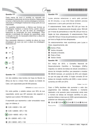 *azul25dom27*                                                                            2010
                                                                                          Após avaliar o esboço, cada um dos funcionários
Questão 166
                                                                                          esboçou sua resposta:
Com o intuito de tentar prever a data e o valor do
reajuste do próximo salário mínimo, José primeiramente                                    FUNCIONÁRIO I: aproximadamente 200 estrelas.
observou o quadro dos reajustes do salário mínimo de
abril de 2000 até fevereiro de 2009, mostrada a seguir.                                   FUNCIONÁRIO II: aproximadamente 6 000 estrelas.
Ele procedeu da seguinte maneira: computou o menor                                        FUNCIONÁRIO III: aproximadamente 12 000 estrelas.
e o maior intervalo entre dois reajustes e computou a
média dos valores encontrados, e usou este resultado                                      FUNCIONÁRIO IV: aproximadamente 22 500 estrelas.
para predizer a data do próximo aumento. Em seguida,
determinou o menor e o maior reajuste percentual                                          FUNCIONÁRIO V: aproximadamente 22 800 estrelas.
ocorrido, tomou a média e usou este resultado para
determinar o valor aproximado do próximo salário.                                         Qual funcionário apresentou um resultado mais próximo
                                                                                          da quantidade de estrelas necessária?
                  Mês                  Ano                Valor
                                                                                          A I
          Abril                        2000           R$ 151,00                           B II
          Abril                        2001           R$ 180,00                           C III
          Abril                        2002           R$ 200,00                           D IV
          Abril                        2003           R$ 240,00                           E V
          Maio                         2004           R$ 260,00
                                                                                          Questão 168
          Maio                         2005           R$ 300,00                           Um arquiteto está fazendo um projeto de iluminação de
          Abril                        2006           R$ 350,00                           ambiente e necessita saber a altura que deverá instalar
                                                                                          D OXPLQiULD LOXVWUDGD QD ¿JXUD
          Abril                        2007           R$ 380,00
          Março                        2008           R$ 415,00
          Fevereiro                    2009           R$ 465,00

         Tabela de Salário mínimo nominal vigente. Disponível em: www.ipeadata.gov.br.
                                                            Acesso em: 03 maio 2009.

De acordo com os cálculos de José, a data do novo
reajuste do salário mínimo e o novo valor aproximado do
mesmo seriam, respectivamente,

A fevereiro de 2010 e R$ 530,89.
B fevereiro de 2010 e R$ 500,00.
C fevereiro de 2010 e R$ 527,27.                                                          Sabendo-se que a luminária deverá iluminar uma área
D janeiro de 2010 e R$ 530,89.                                                            FLUFXODU GH  Pð FRQVLGHUDQGR ʌ # 3,14, a altura h
                                                                                          será igual a
E janeiro de 2010 e R$ 500,00.
                                                                                          A 3 m.      B 4 m.     C 5 m.     D 9 m.      E 16 m.
Questão 167
O trabalho em HPSUHVDV GH IHVWDV H[LJH GRV SUR¿VVLRQDLV                                   Rascunho
conhecimentos de diferentes áreas. Na semana passada,
todos os funcionários de uma dessas empresas estavam
envolvidos na tarefa de determinar a quantidade de
estrelas que seriam utilizadas na confecção de um painel
de Natal.
Um dos funcionários apresentou um esboço das primeiras
cinco linhas do painel, que terá, no total, 150 linhas.




MT - 2º dia | Caderno 7 - AZUL - Página 27
 