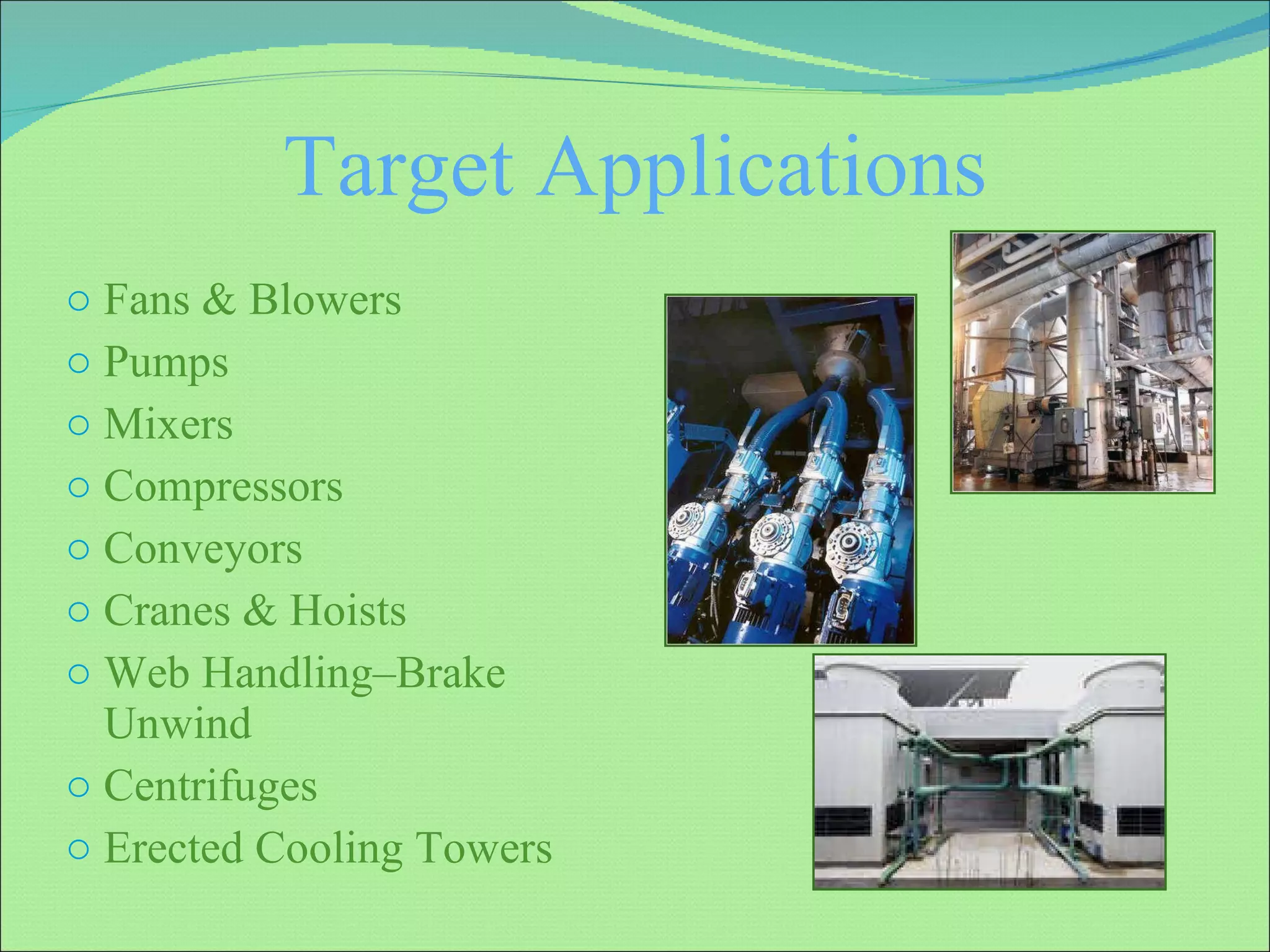 Target Applications Fans & Blowers Pumps Mixers Compressors Conveyors Cranes & Hoists Web Handling–Brake Unwind Centrifuges Erected Cooling Towers 