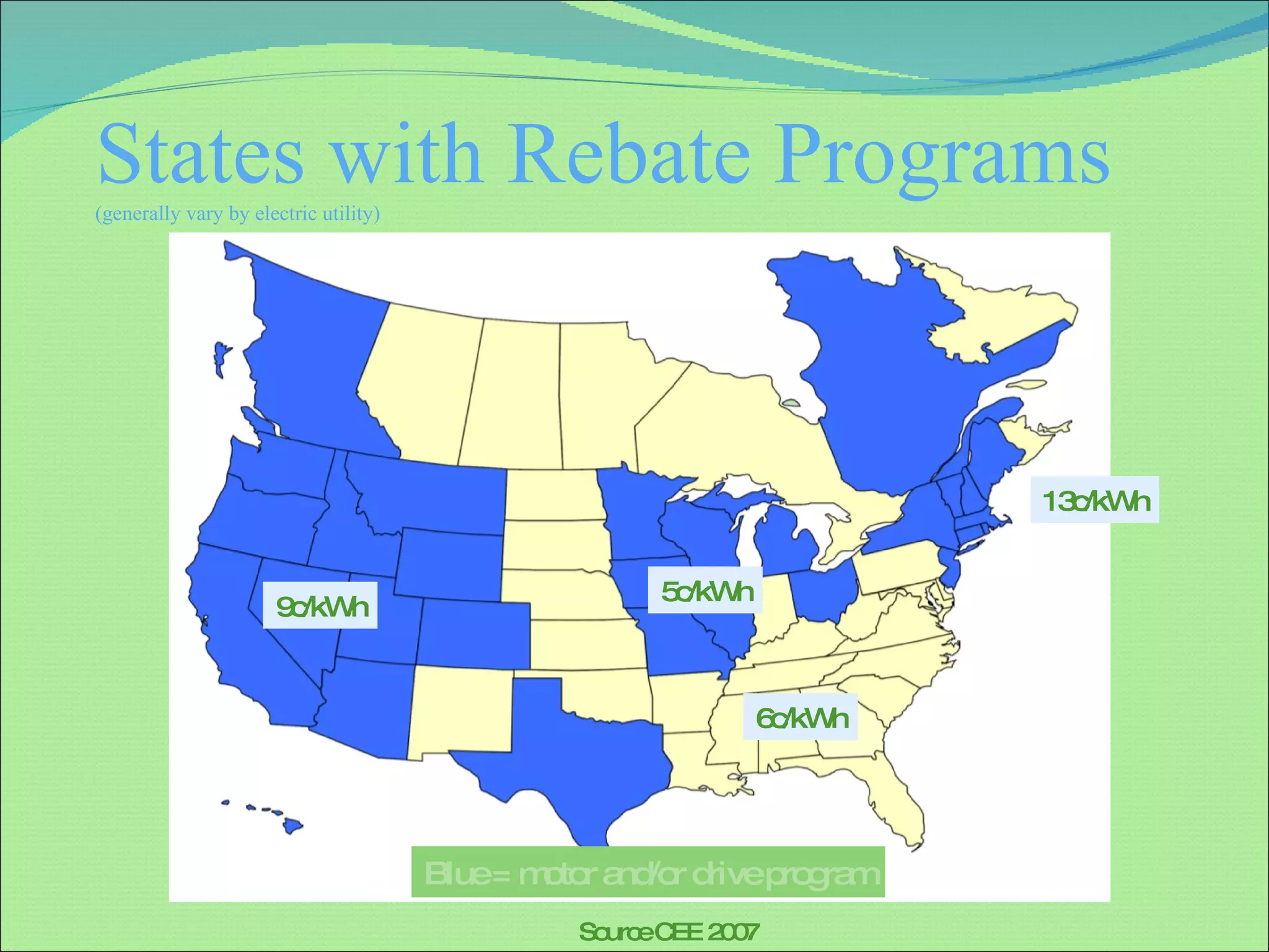 States with Rebate Programs (generally vary by electric utility) Blue = motor and/or drive program Source CEE 2007 13c/kWh 5c/kWh 6c/kWh 9c/kWh 