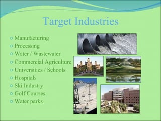 Target Industries Manufacturing  Processing Water / Wastewater Commercial Agriculture Universities / Schools Hospitals Ski Industry Golf Courses Water parks 