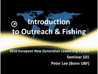 Introduction
 to Outreach & Fishing

2010 European New Generation Leadership Forum
                                Seminar 101
                       Peter Lee (Bonn UBF)
 