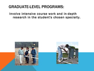 GRADUATE-LEVEL PROGRAMS: Involve intensive course work and in-depth research in the student's chosen specialty.  