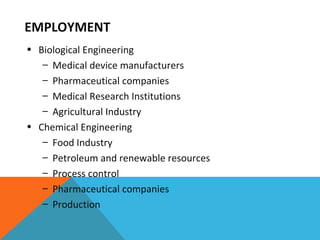 EMPLOYMENT  Biological Engineering Medical device manufacturers Pharmaceutical companies Medical Research Institutions Agricultural Industry Chemical Engineering Food Industry Petroleum and renewable resources Process control Pharmaceutical companies Production 