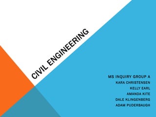 CIVIL ENGINEERING MS INQUIRY GROUP A KARA CHRISTENSEN KELLY EARL AMANDA KITE DALE KLINGENBERG ADAM PUDERBAUGH 