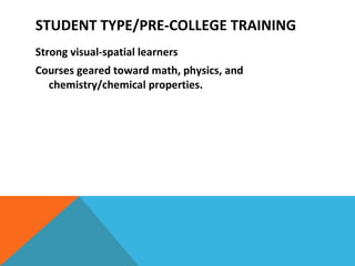 STUDENT TYPE/PRE-COLLEGE TRAINING Strong visual-spatial learners Courses geared toward math, physics, and chemistry/chemical properties. 
