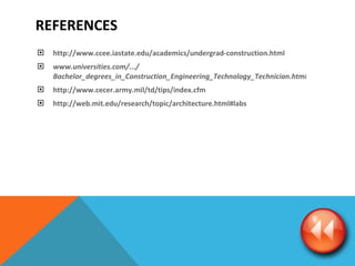 REFERENCES http://www.ccee.iastate.edu/academics/undergrad-construction.html www.universities.com/.../ Bachelor_degrees_in_Construction_Engineering_Technology_Technician.html http://www.cecer.army.mil/td/tips/index.cfm http://web.mit.edu/research/topic/architecture.html#labs 