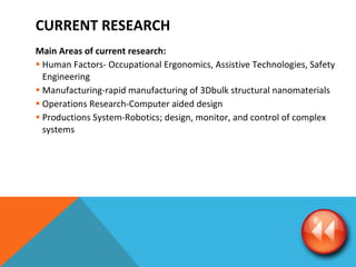 Main Areas of current research: Human Factors- Occupational Ergonomics, Assistive Technologies, Safety Engineering Manufacturing-rapid manufacturing of 3Dbulk structural nanomaterials Operations Research-Computer aided design Productions System-Robotics; design, monitor, and control of complex systems CURRENT RESEARCH 