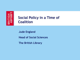 Social Policy in a Time of
Coalition

Jude England

Head of Social Sciences

The British Library
 