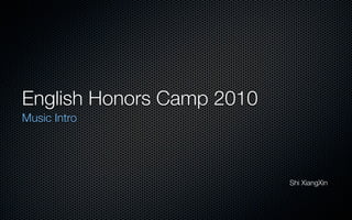 English Honors Camp 2010
Music Intro




                           Shi XiangXin
 