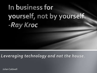 In business for yourself, not by yourself.   -Ray Kroc Leveraging technology and not the house. Julian Caldwell 