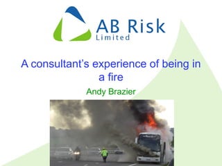 Tel: (+44) 01492 879813 Mob: (+44) 07984 284642
andy@abrisk.co.uk
www.abrisk.co.uk
1
A consultant’s experience of being in
a fire
Andy Brazier
 