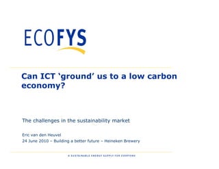 Can ICT ‘ground’ us to a low carbon
economy?



The challenges in the sustainability market

Eric van den Heuvel
24 June 2010 – Building a better future – Heineken Brewery
 