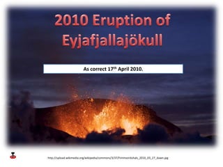 2010 Eruption of Eyjafjallajökull As correct 17th April 2010. http://upload.wikimedia.org/wikipedia/commons/3/37/Fimmvorduhals_2010_03_27_dawn.jpg 