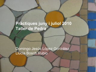 Pràctiques juny i juliol 2010
Taller de Pedra

Domingo Jesús López González
Llucia Bosch Rubio

 
