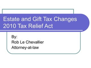 Estate and Gift Tax Changes 2010 Tax Relief Act By: Rob Le Chevallier Attorney-at-law 