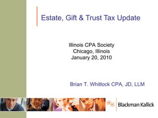 Estate, Gift & Trust Tax Update Brian T. Whitlock CPA, JD, LLM Illinois CPA Society Chicago, Illinois January 20, 2010 