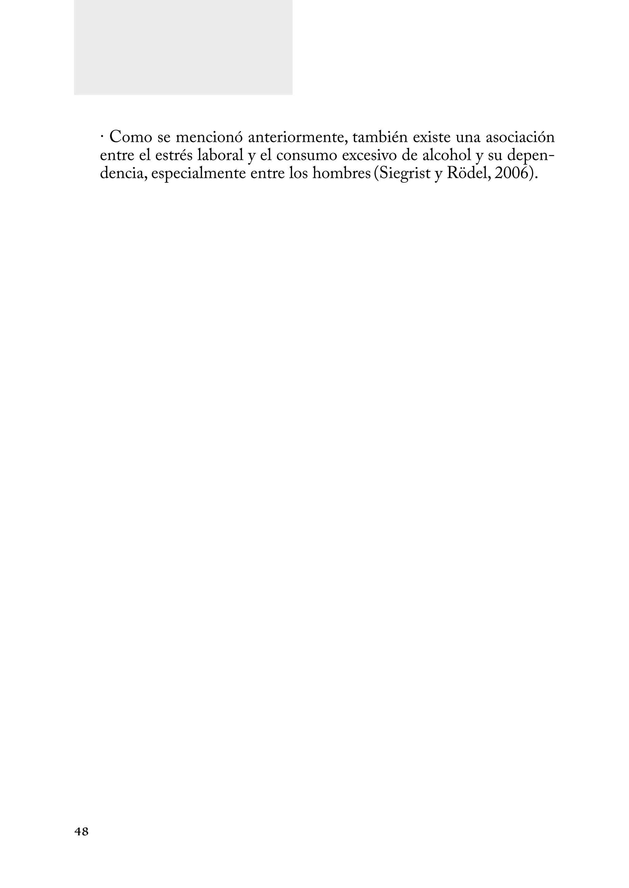 48
· Como se mencionó anteriormente, también existe una asociación
entre el estrés laboral y el consumo excesivo de alcohol y su depen-
dencia, especialmente entre los hombres(Siegrist y Rödel, 2006).
 