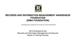 RECORDS AND INFORMATION MANAGEMENT AWARENESS
                   FOUNDATION
               (RIMA FOUNDATION)
           …promoting proper management and security of records and information



                      2010 Schedule for the
        Records and Information Management and Security
                   Series of Training Courses
 