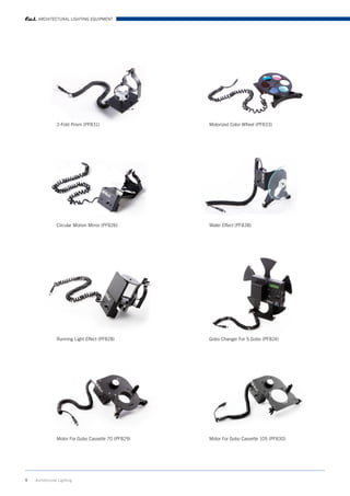 ARCHITECTURAL LIGHTING EQUIPMENT




                2-Fold Prism (PF831)                 Motorized Color Wfieel (PF833)




                Circular Motion Mirror (PF826)       Water Effect (PF838)




                Running Light Effect (PF828)         Gobo Changer For 5 Gobo (PF824)




                Motor For Gobo Cassette 70 (PF829)   Motor For Gobo Cassette 105 (PF830)




9   Architrctural Lighting
 