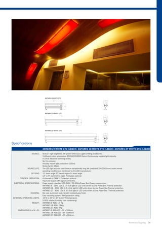 Specifications
                               ANTARES 9 WHITE CTC (LED19) ANTARES 18 WHITE CTC (LED20) ANTARES 27 WHITE CTC (LED21)

                   SOURCE :    9/18/27 high brightness 3W power white LED (Light-Emitting Diode)units.
                               3 different colors temperature 3000/4100/6500 Kelvin.Continuously variable light intensity.
                               0-100% electronic dimming facility.
                               No UV emission.
                               Virtually instant light production (100ns).
                               Strobe facility (8fps).
               SOURCE LIFE :   The LED light sources used have an exceptionally long life: predicted 100.000 hours under normal
                               operating conditions as mentioned by the LED manufacturer.
                  OPTIONS :    10° beam angle.30° beam angle.45° beam angle.
                               12° x 24° asymmetric angle. Frost glass optional.
       CONTROL OPERATION :     4 channels of DMX 512 standard protocol.
                               Input and output DMX signal connectors.
 ELECTRICAL SPECIFICATIONS :   Power supply: standard 100-240V / 50-60Hz(Power Box).Power consumption:
                               ANTARES 9 : 16W, 12V /2.1 A (full light).6 LED units driven by one Power Box.Thermal protection.
                               ANTARES 18 : 30W, 12V /4.2 A (full light).6 LED units driven by one Power Box.Thermal protection.
                               ANTARES 27 : 41W, 12V /6.3 A (full light).4 LED units driven by one Power Box. Thermal protection.
                  HOUSING :    Die cast aluminium body. Scratch resistant grey finish.
                               Easy mounting system. IP66 protection rating.
EXTERNAL OPERATING LIMITS :    -20°C to 45°C (-4°F to 113°F) temperature.
                               0-95% relative humidity (non condensing).
                   WEIGHT :    ANTARES 9 RGB: 1.7 Kg.
                               ANTARES 18 RGB: 2.8Kg.
                               ANTARES 27 RGB: 4Kg.
    DIMENSIONS (H x W x D) :   ANTARES 9 RGB:107 x 55 x 308mm.
                               ANTARES 18 RGB:107 x 55 x 596mm.
                               ANTARES 27 RGB:107 x 55 x 884mm.


                                                                                                                                    Architrctural Lighting   24
 
