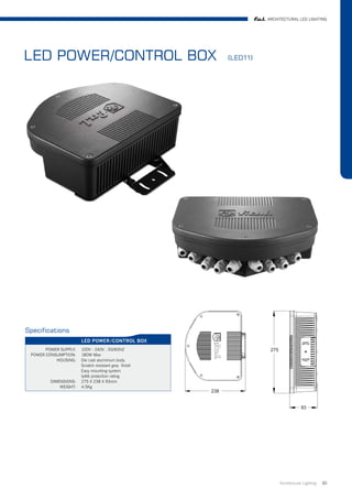 ARCHITECTURAL LED LIGHTING




LED POWER/CONTROL BOX                                  (LED11)




Specifications
                       LED POWER/CONTROL BOX
       POWER SUPPLY:   100V - 240V , 50/60HZ
 POWER CONSUMPTION:    180W Max
           HOUSING:    Die cast aluminium body
                       Scratch resistant grey finish
                       Easy mounting system
                       Ip66 protection rating
         DIMENSIONS:   275 X 238 X 93mm
             WEIGHT:   4.5Kg




                                                                      Architrctural Lighting   30
 