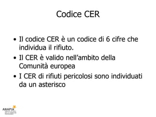Codice CER <ul><li>Il codice CER è un codice di 6 cifre che individua il rifiuto. </li></ul><ul><li>Il CER è valido nell’a...