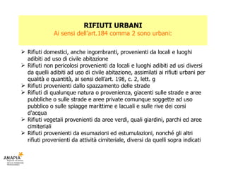 RIFIUTI URBANI Ai sensi dell’art.184 comma 2 sono urbani: <ul><li>Rifiuti domestici, anche ingombranti, provenienti da loc...
