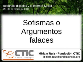 Recursos digitales y la Internet Social
29 - 30 de marzo de 2010




                Sofismas o
                Argumentos
                  falaces
                            Miriam Ruiz - Fundación CTIC
                                miriam.ruiz@fundacionctic.org
 