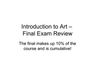 Introduction to Art –  Final Exam Review The final makes up 10% of the course and is cumulative! 
