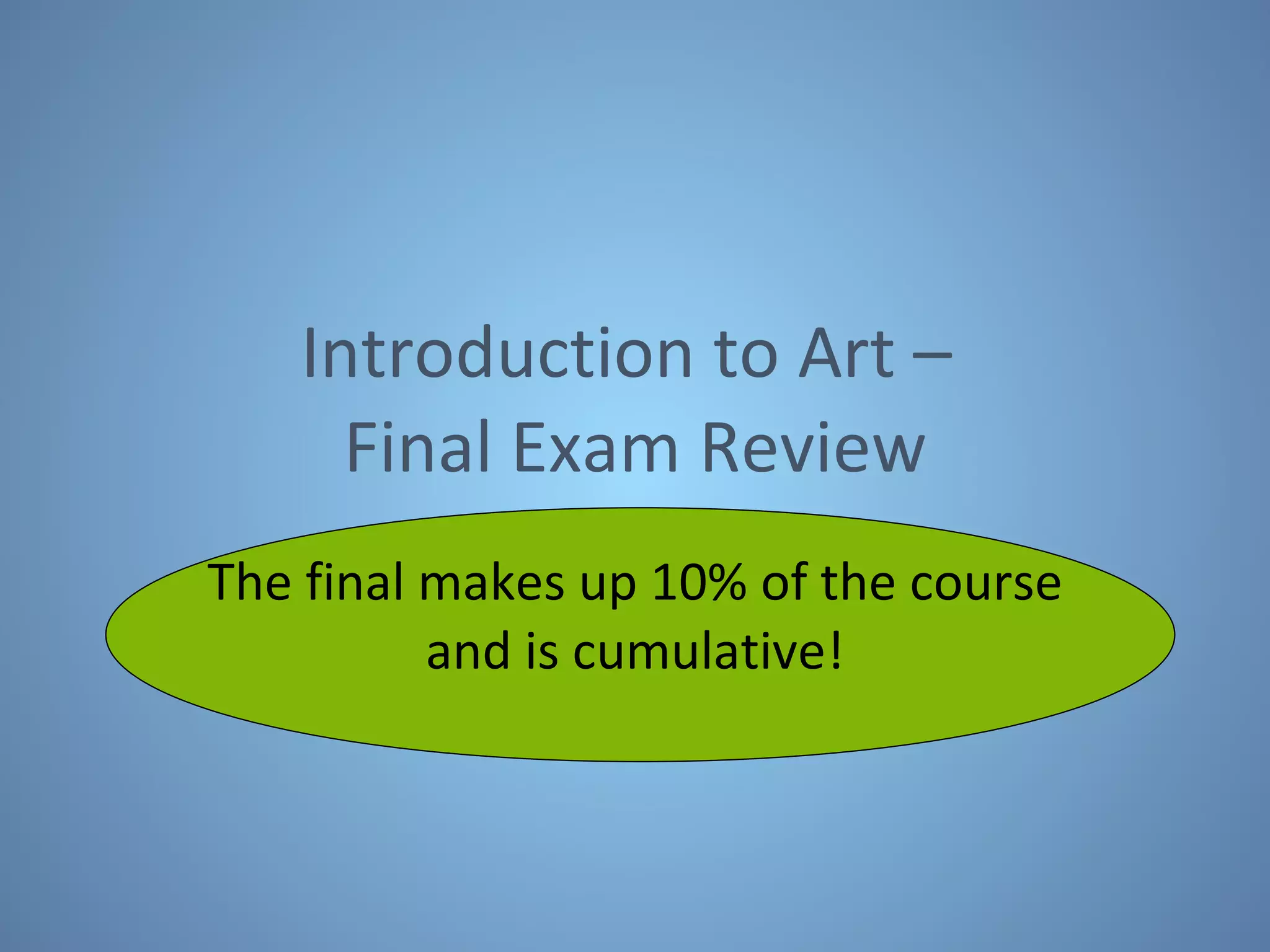 Introduction to Art –  Final Exam Review The final makes up 10% of the course and is cumulative! 