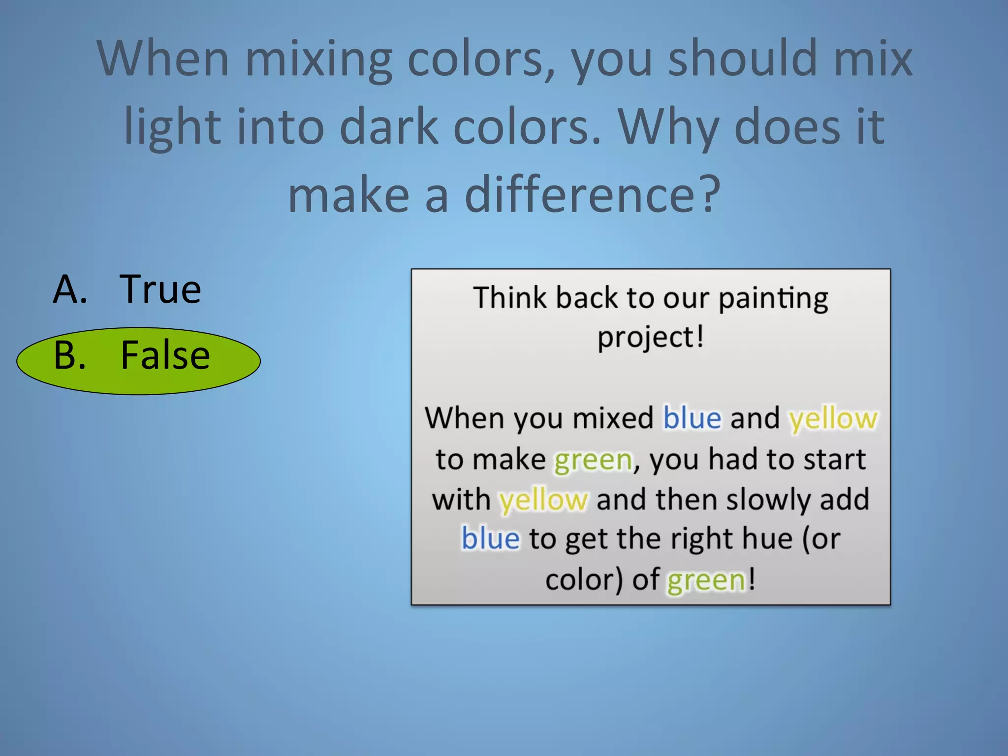 When mixing colors, you should mix light into dark colors. Why does it make a difference? True  False 