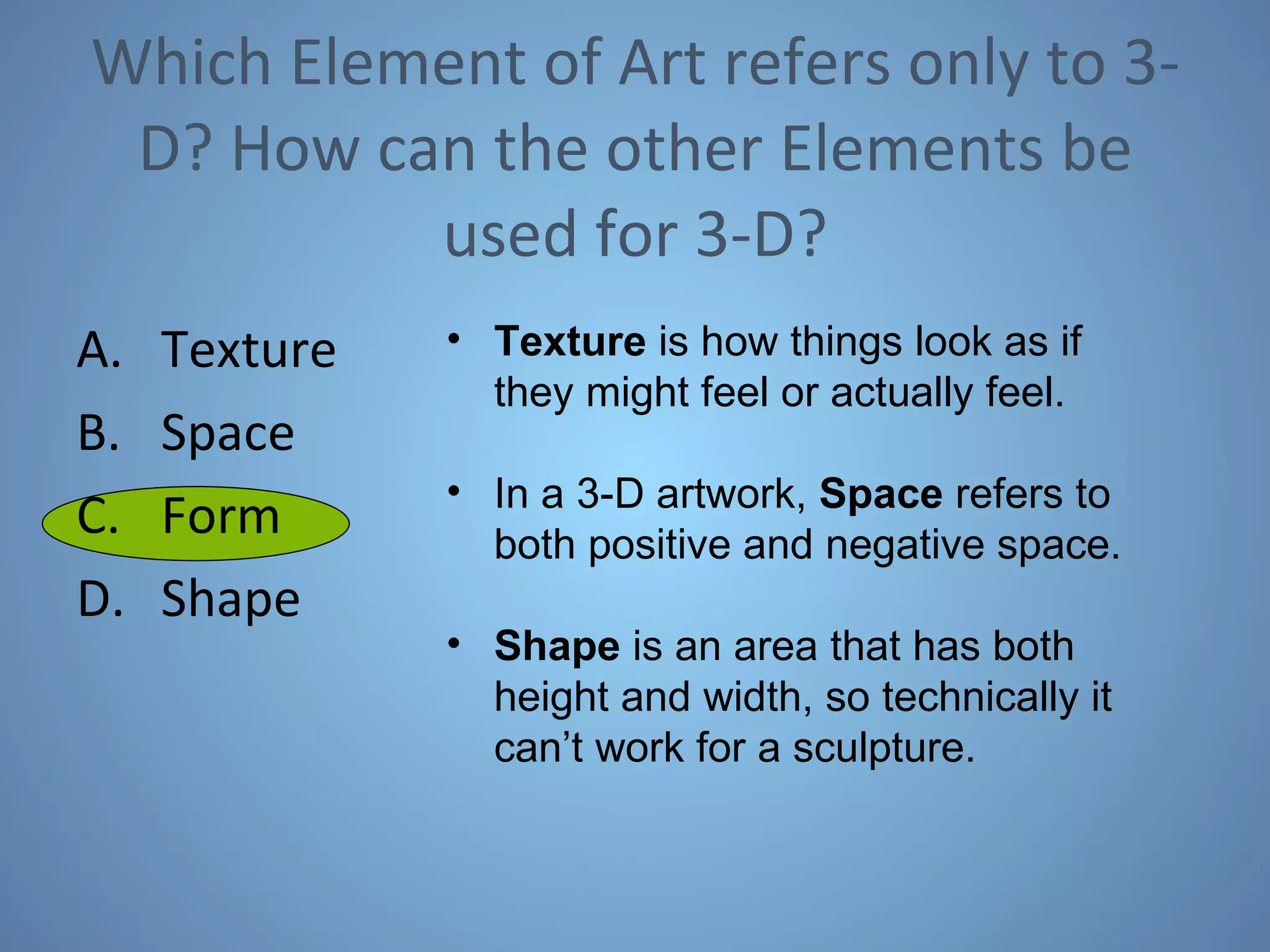 Which Element of Art refers only to 3-D? How can the other Elements be used for 3-D? Texture Space Form Shape Texture  is how things look as if they might feel or actually feel. In a 3-D artwork,  Space  refers to both positive and negative space. Shape  is an area that has both height and width, so technically it can’t work for a sculpture. 