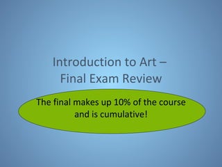 Introduction to Art –  Final Exam Review The final makes up 10% of the course and is cumulative! 