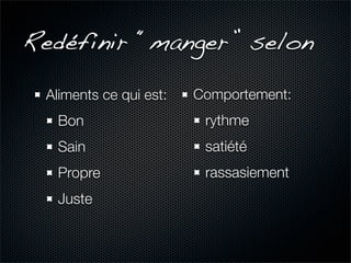 Redéfinir “manger” selon

 Aliments ce qui est:   Comportement:
  Bon                    rythme
  Sain                   satiété
  Propre                 rassasiement
  Juste
 