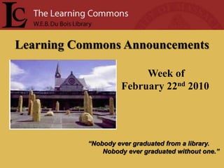 Learning Commons Announcements Week of February 22nd2010 “Nobody ever graduated from a library.         Nobody ever graduated without one.” 